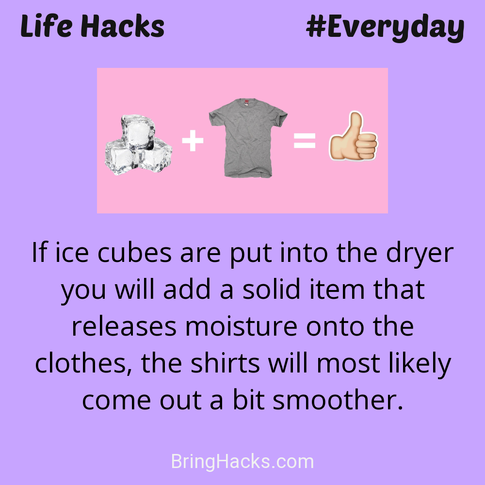 Life Hacks: - If ice cubes are put into the dryer you will add a solid item that releases moisture onto the clothes, the shirts will most likely come out a bit smoother.