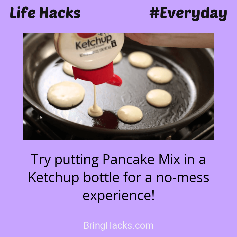 Life Hacks: - Try putting Pancake Mix in a Ketchup bottle for a no-mess experience!