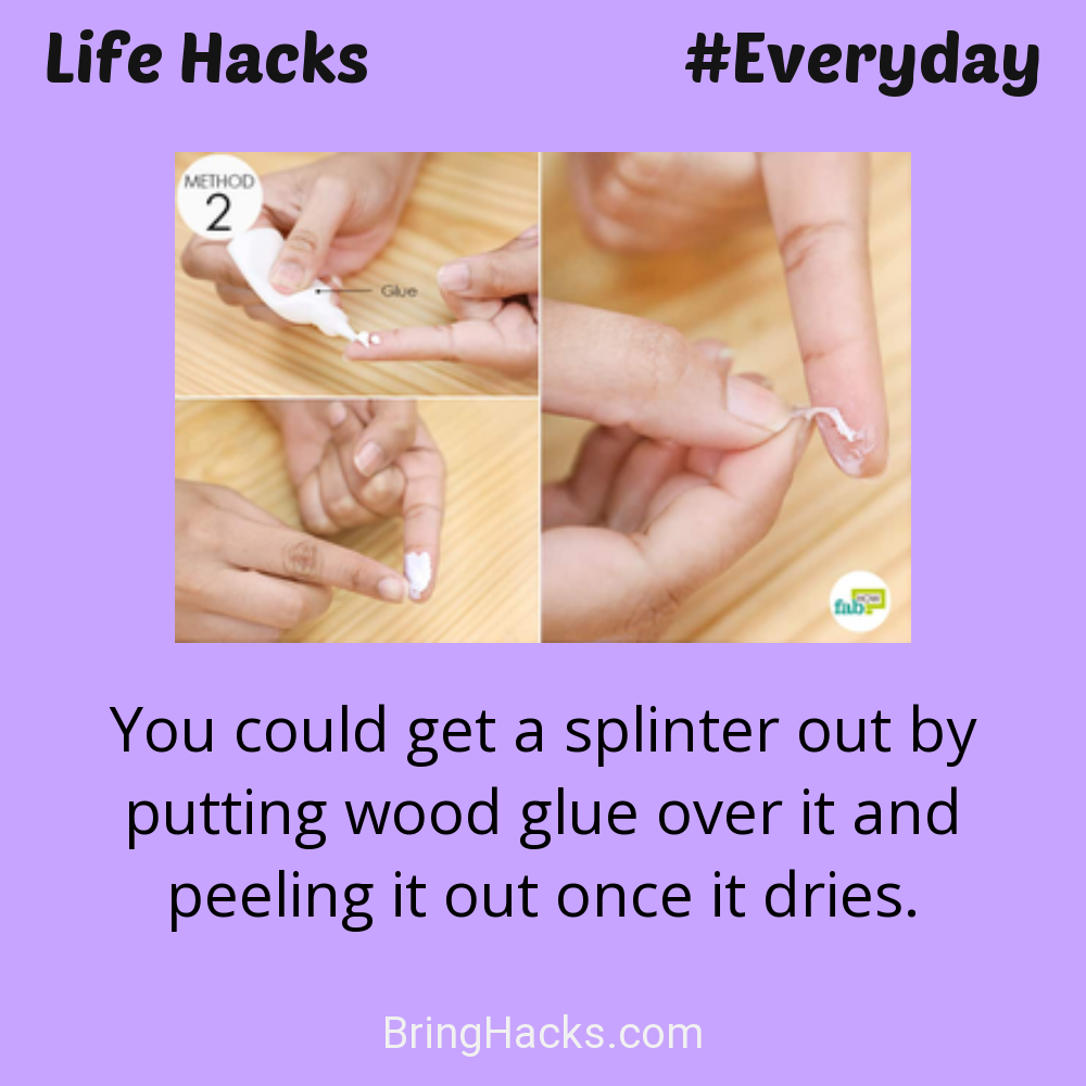 Life Hacks: - You could get a splinter out by putting wood glue over it and peeling it out once it dries.