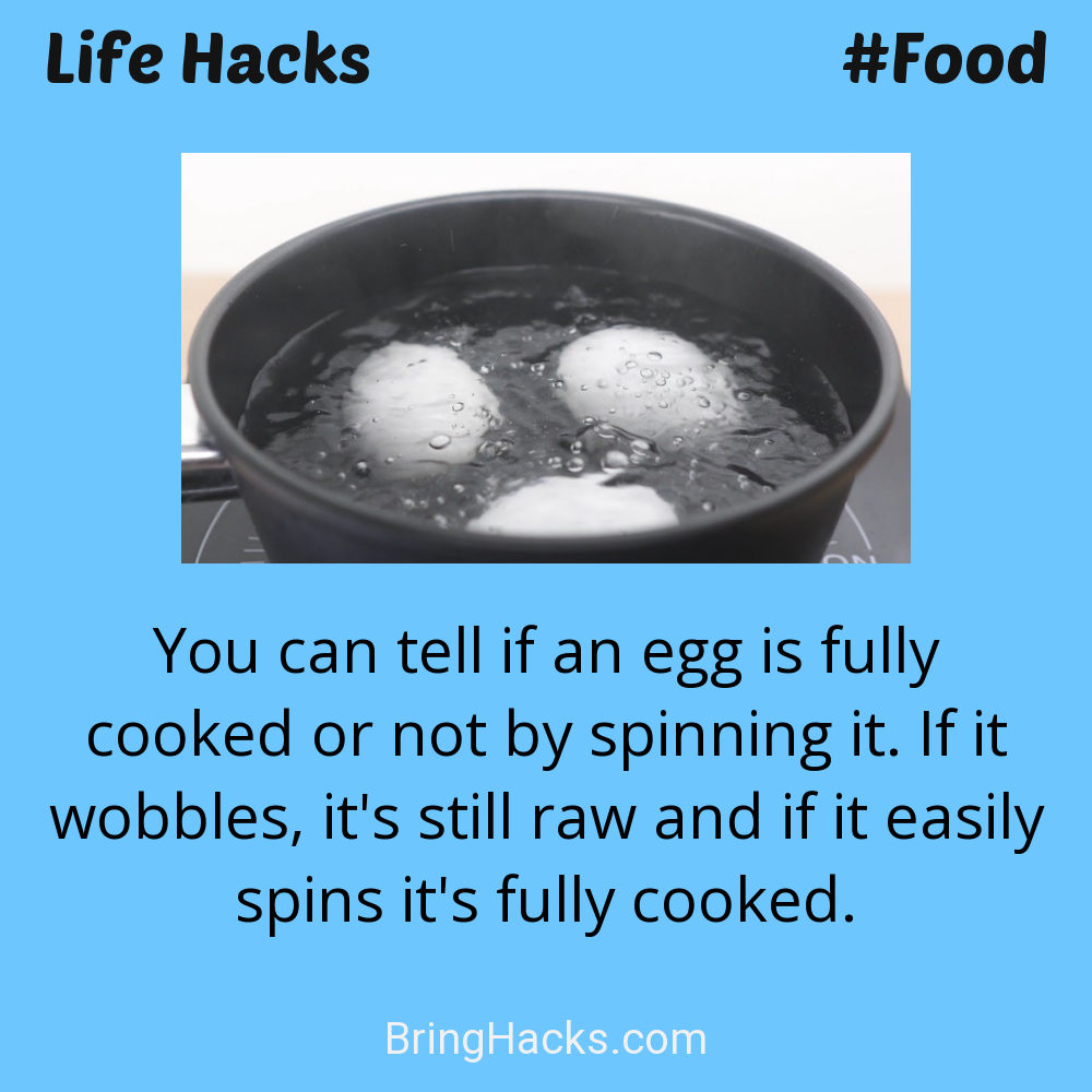 Life Hacks: - You can tell if an egg is fully cooked or not by spinning it. If it wobbles, it's still raw and if it easily spins it's fully cooked.
