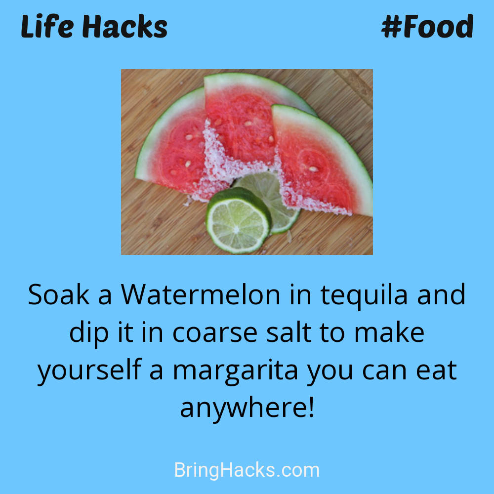Life Hacks: - Soak a Watermelon in tequila and dip it in coarse salt to make yourself a margarita you can eat anywhere!
