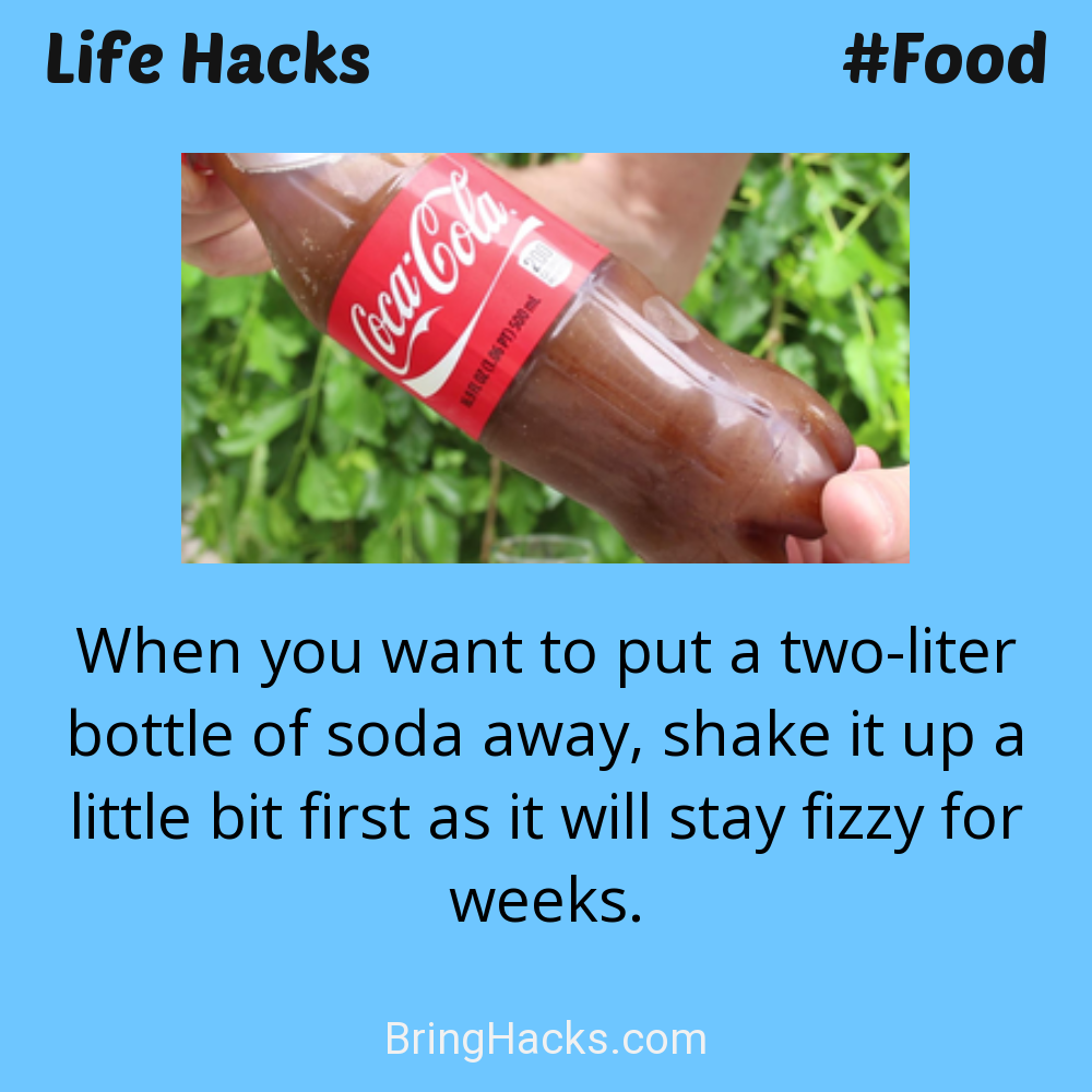 Life Hacks: - When you want to put a two-liter bottle of soda away, shake it up a little bit first as it will stay fizzy for weeks.