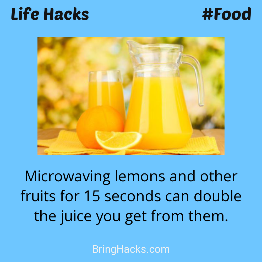 Life Hacks: - Microwaving lemons and other fruits for 15 seconds can double the juice you get from them.