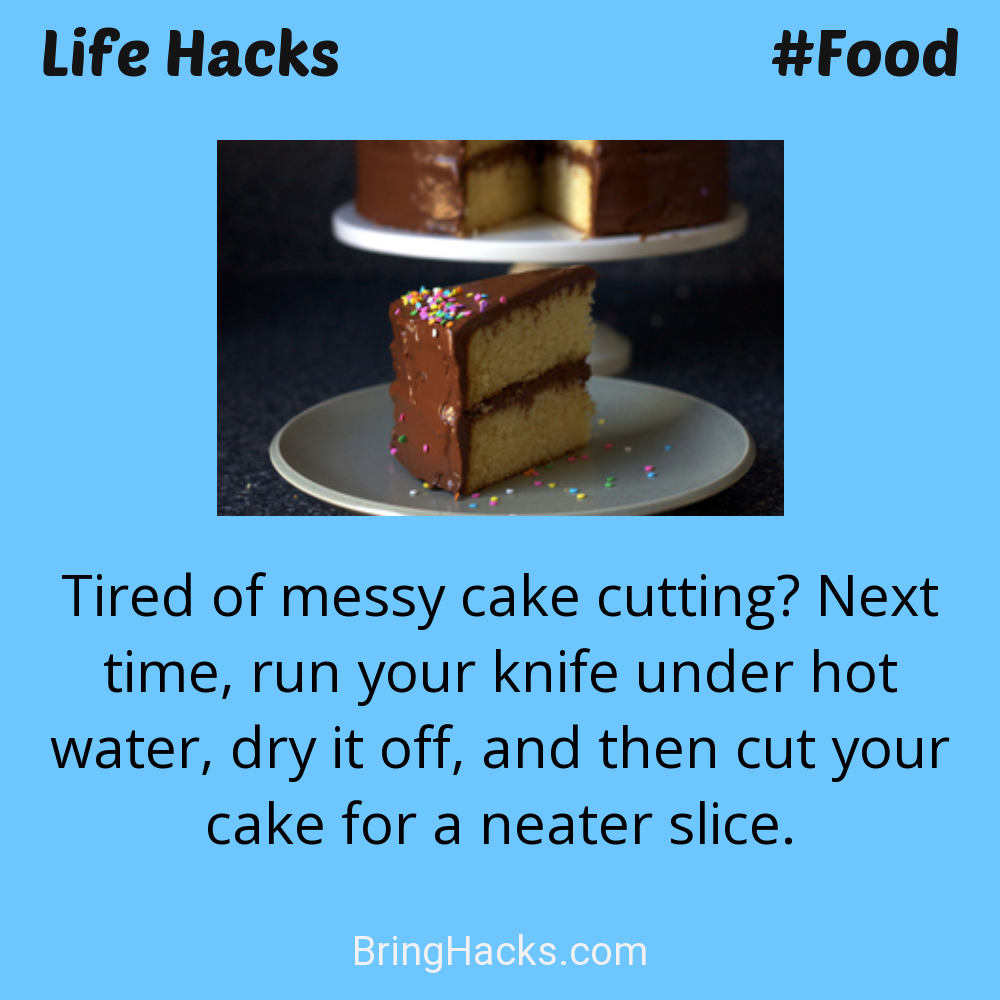 Life Hacks: - Tired of messy cake cutting? Next time, run your knife under hot water, dry it off, and then cut your cake for a neater slice.