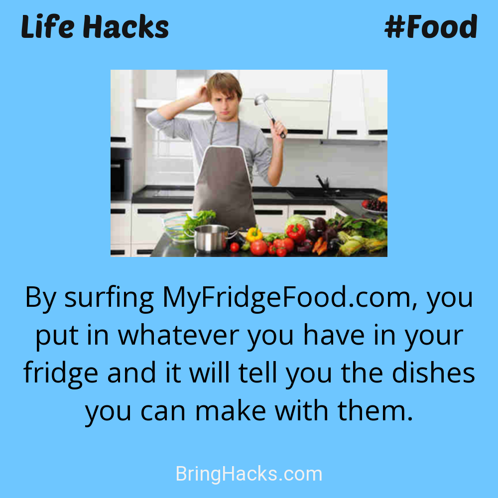 Life Hacks: - By surfing MyFridgeFood.com, you put in whatever you have in your fridge and it will tell you the dishes you can make with them.