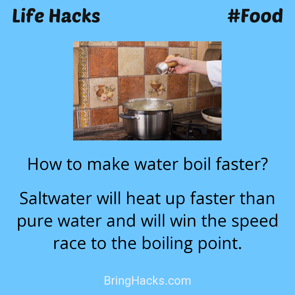 Life Hacks: - How to make water boil faster?
Saltwater will heat up faster than pure water and will win the speed race to the boiling point.