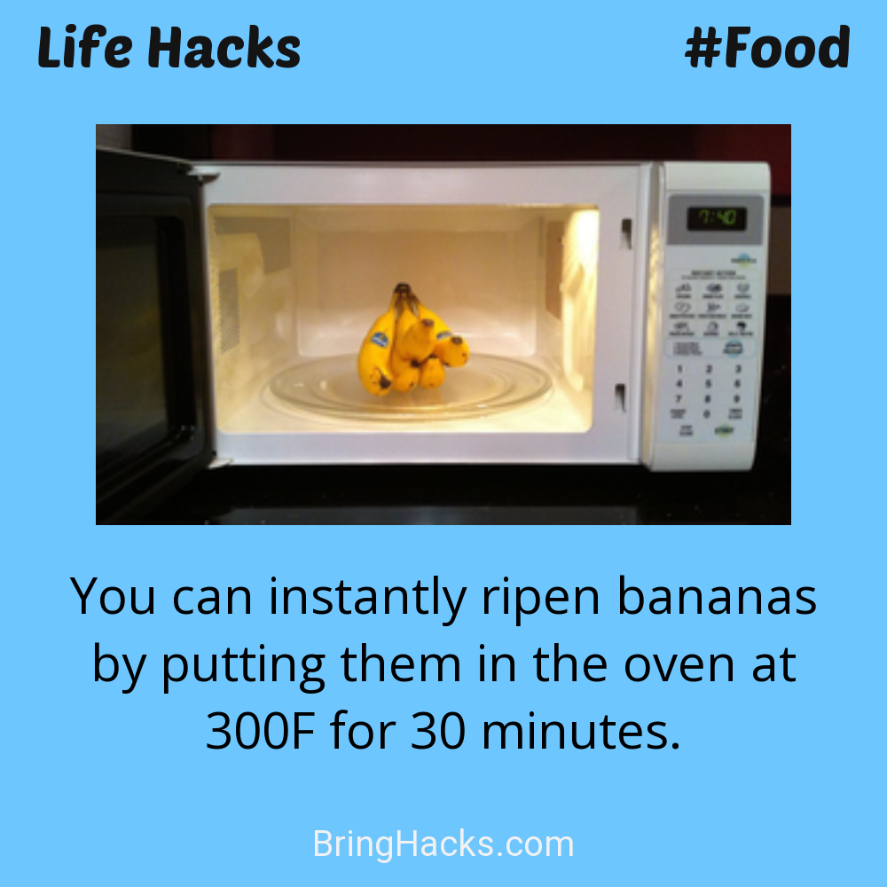 Life Hacks: - You can instantly ripen bananas by putting them in the oven at 300F for 30 minutes.
