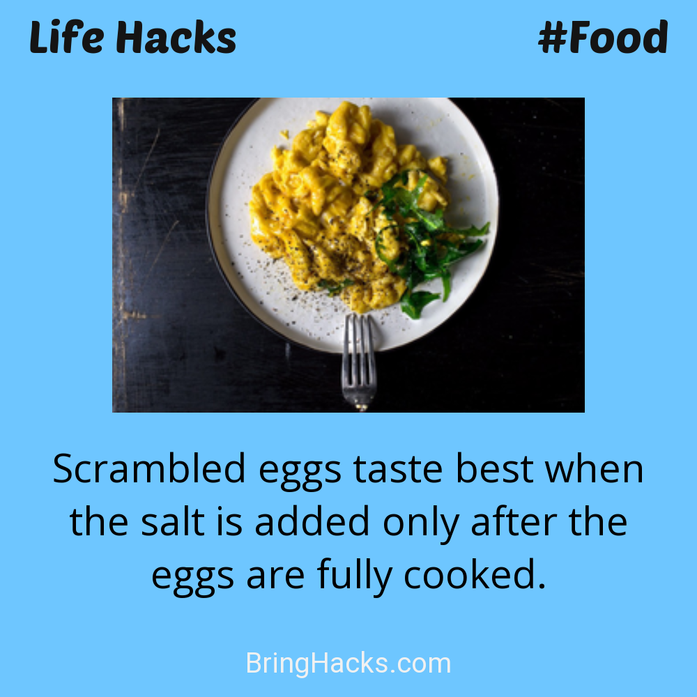 Life Hacks: - Scrambled eggs taste best when the salt is added only after the eggs are fully cooked.