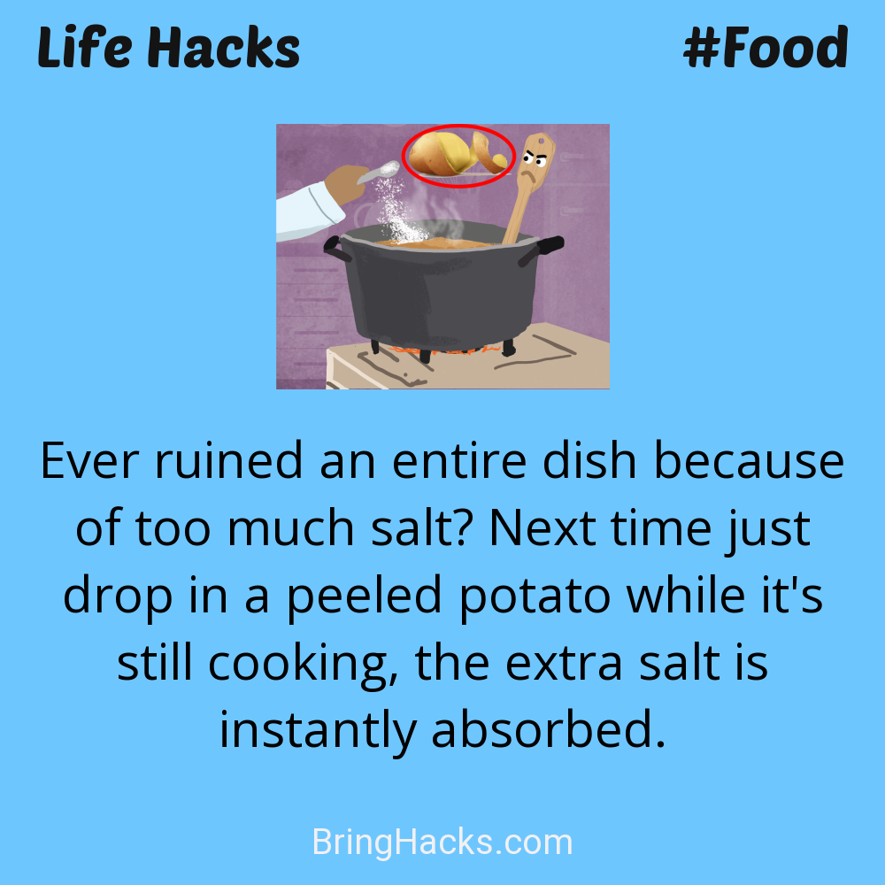 Life Hacks: - Ever ruined an entire dish because of too much salt? Next time just drop in a peeled potato while it's still cooking, the extra salt is instantly absorbed.