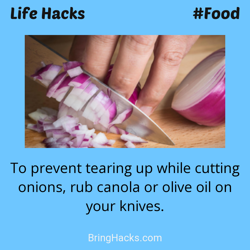 Life Hacks: - To prevent tearing up while cutting onions, rub canola or olive oil on your knives.