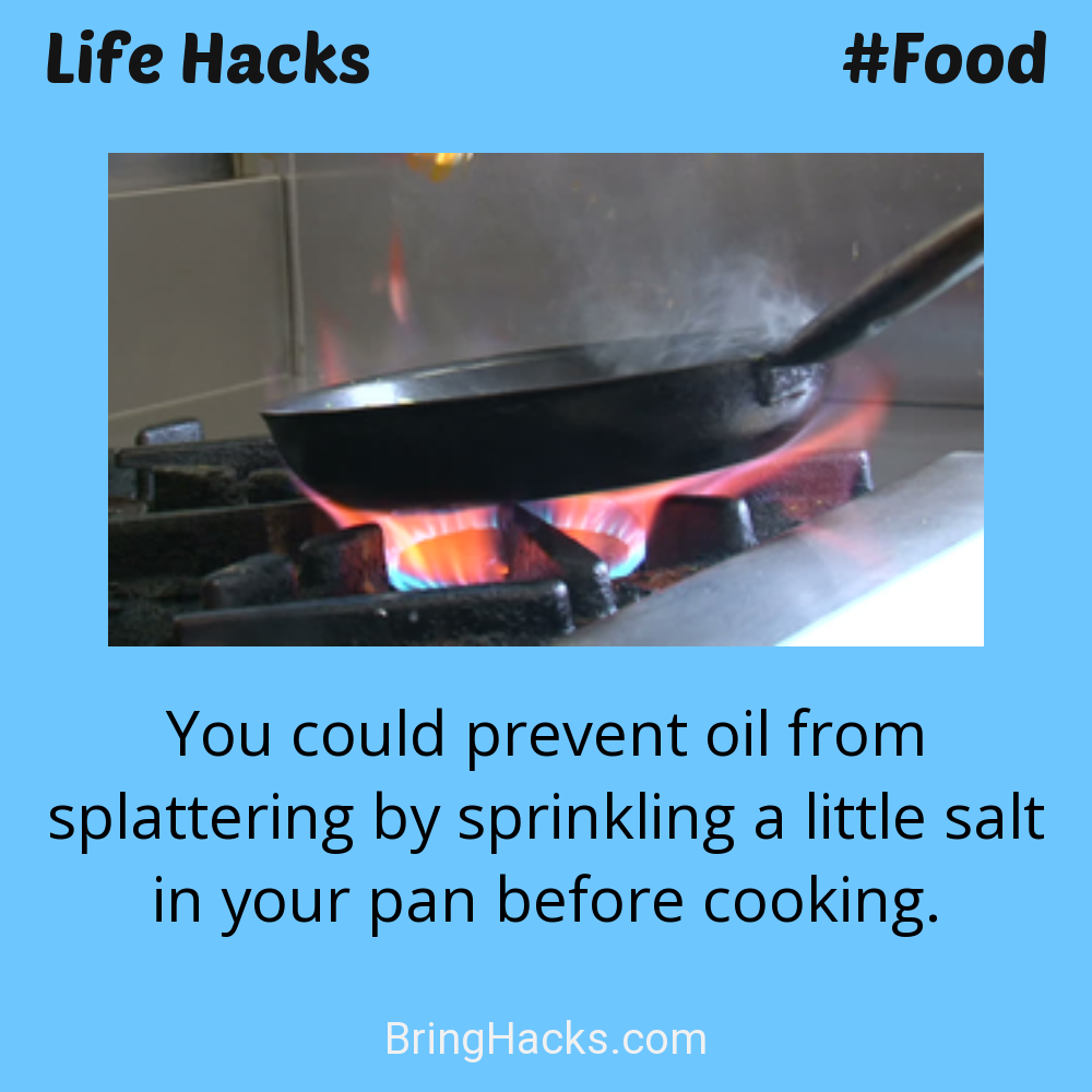 Life Hacks: - You could prevent oil from splattering by sprinkling a little salt in your pan before cooking.
