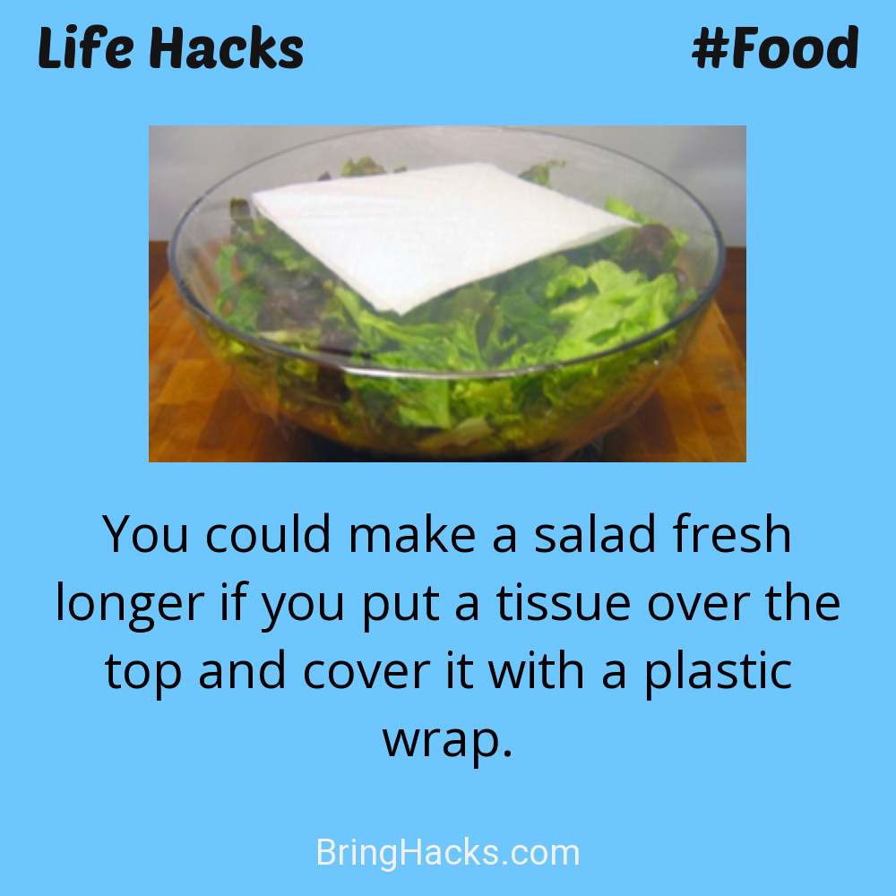Life Hacks: - You could make a salad fresh longer if you put a tissue over the top and cover it with a plastic wrap.