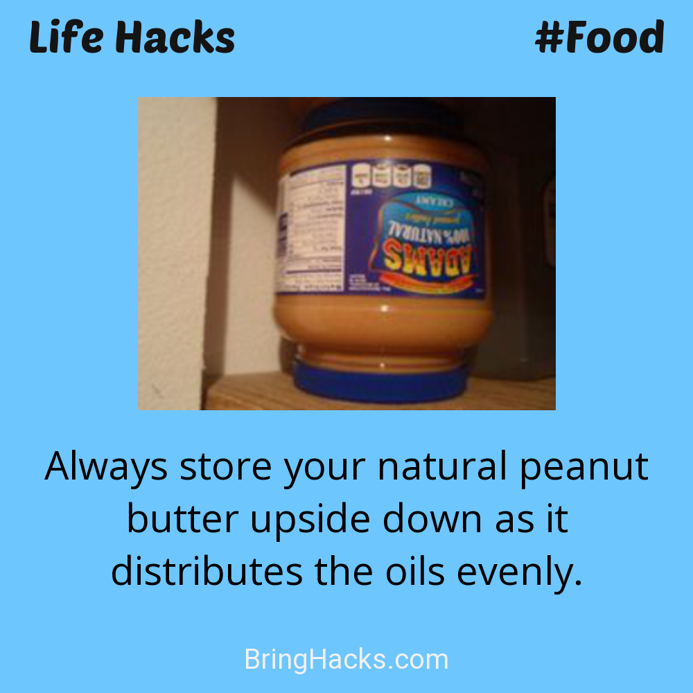 Life Hacks: - Always store your natural peanut butter upside down as it distributes the oils evenly.