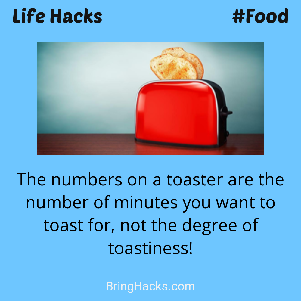 Life Hacks: - The numbers on a toaster are the number of minutes you want to toast for, not the degree of toastiness!