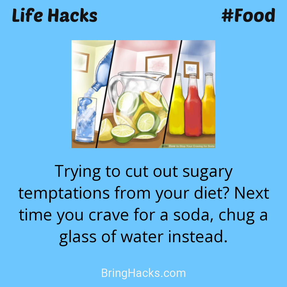 Life Hacks: - Trying to cut out sugary temptations from your diet? Next time you crave for a soda, chug a glass of water instead.