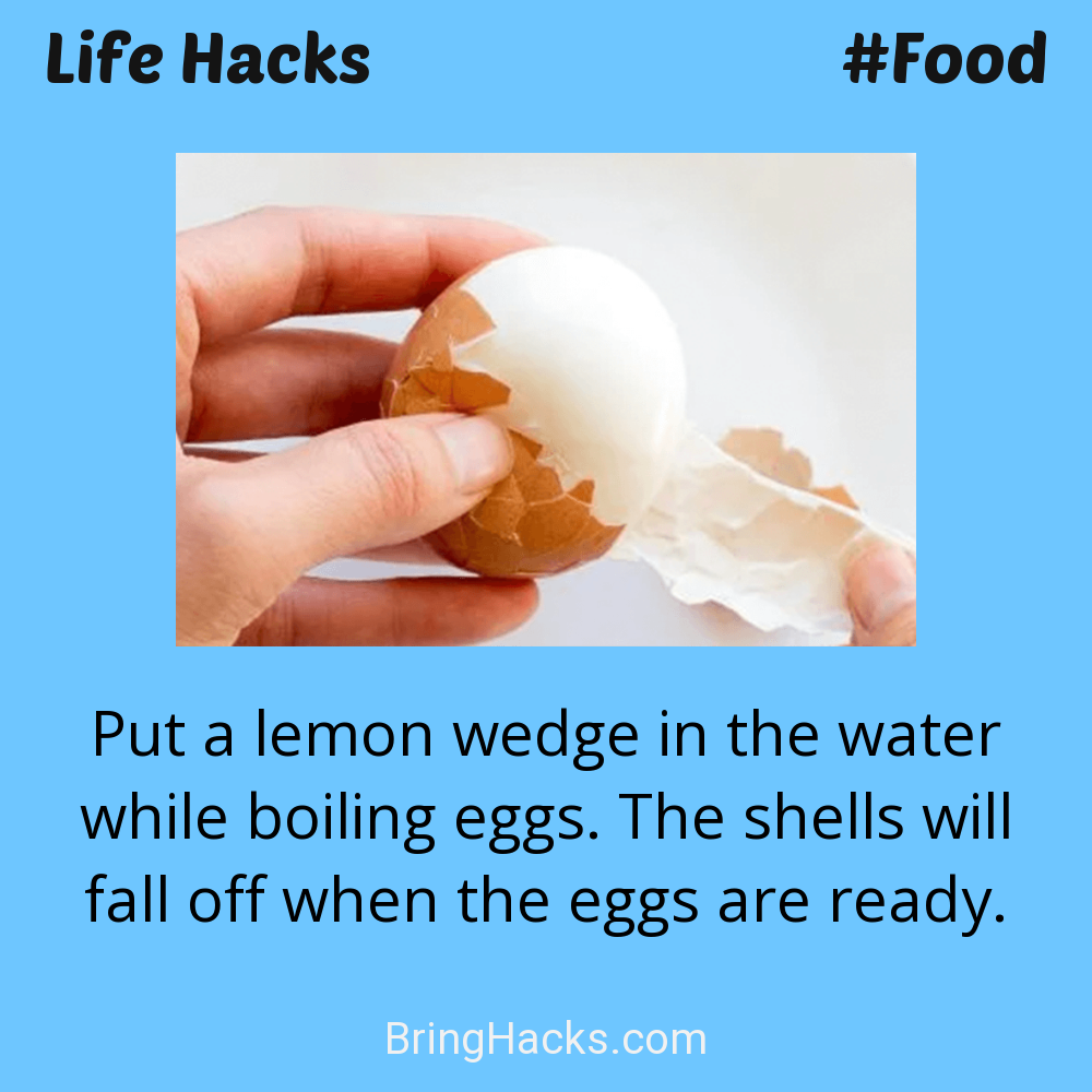 Life Hacks: - Put a lemon wedge in the water while boiling eggs. The shells will fall off when the eggs are ready.