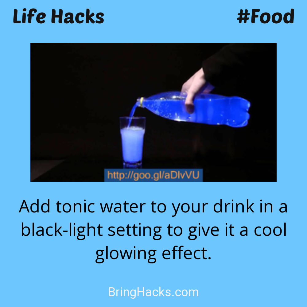 Life Hacks: - Add tonic water to your drink in a black-light setting to give it a cool glowing effect.
