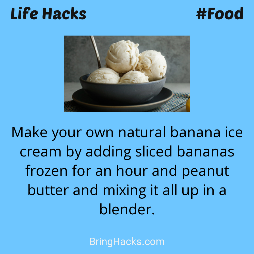 Life Hacks: - Make your own natural banana ice cream by adding sliced bananas frozen for an hour and peanut butter and mixing it all up in a blender.