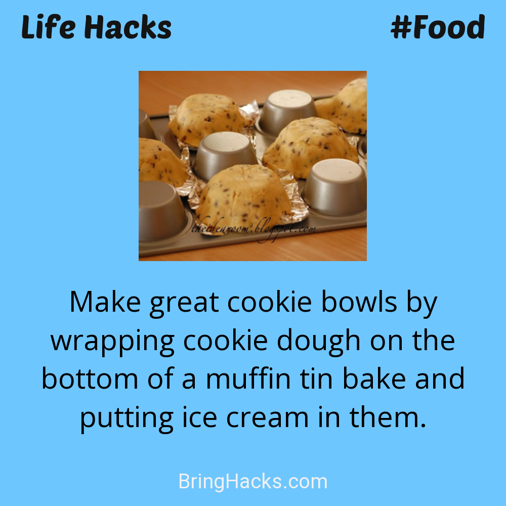 Life Hacks: - Make great cookie bowls by wrapping cookie dough on the bottom of a muffin tin bake and putting ice cream in them.