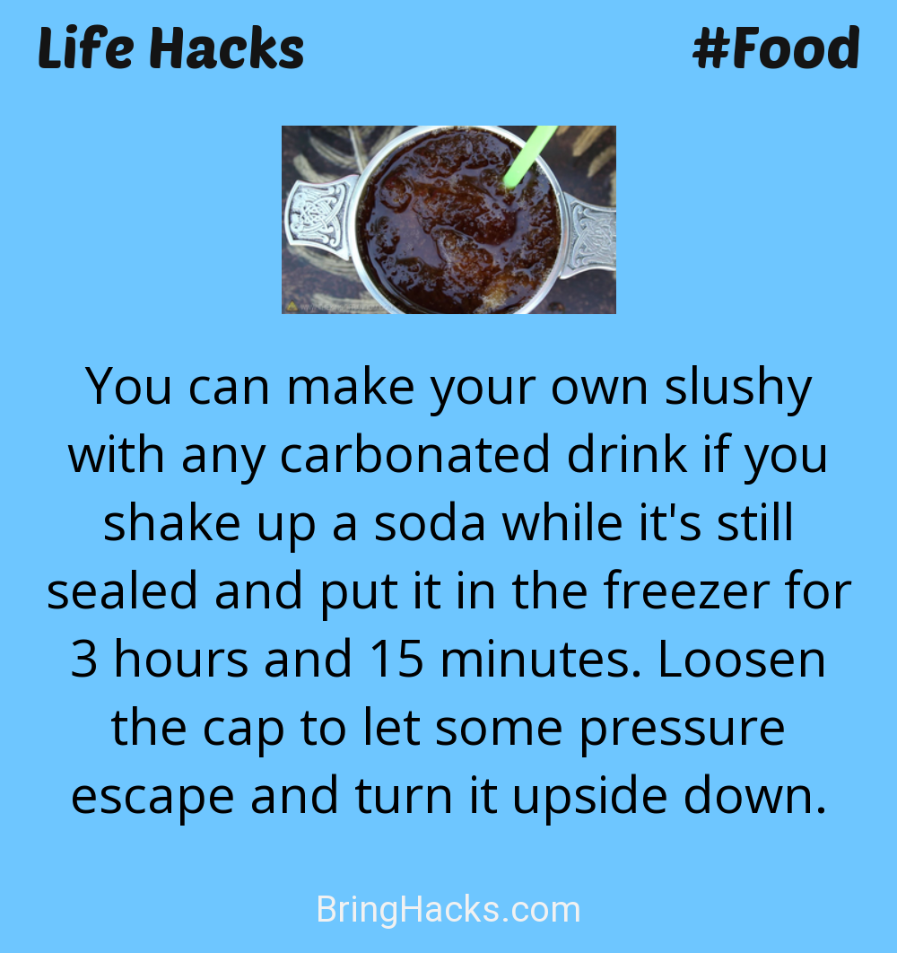 Life Hacks: - You can make your own slushy with any carbonated drink if you shake up a soda while it's still sealed and put it in the freezer for 3 hours and 15 minutes. Loosen the cap to let some pressure escape and turn it upside down.