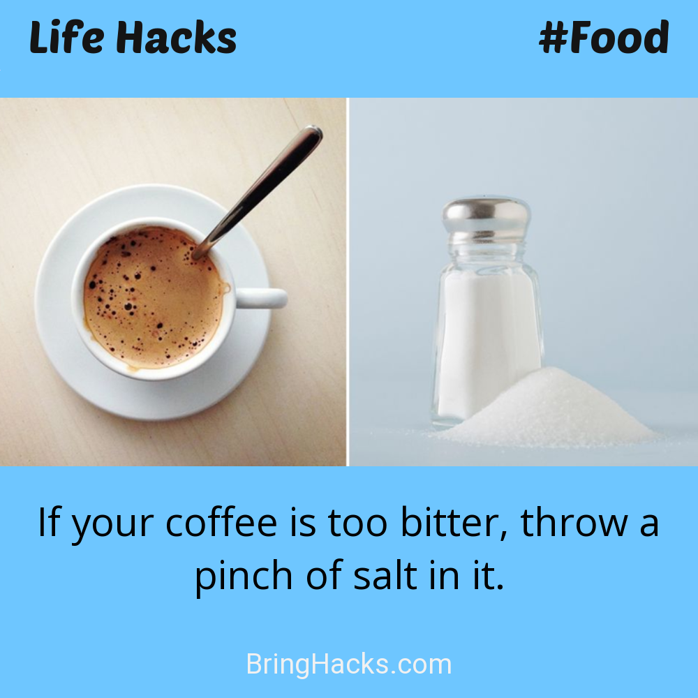 Life Hacks: - If your coffee is too bitter, throw a pinch of salt in it.