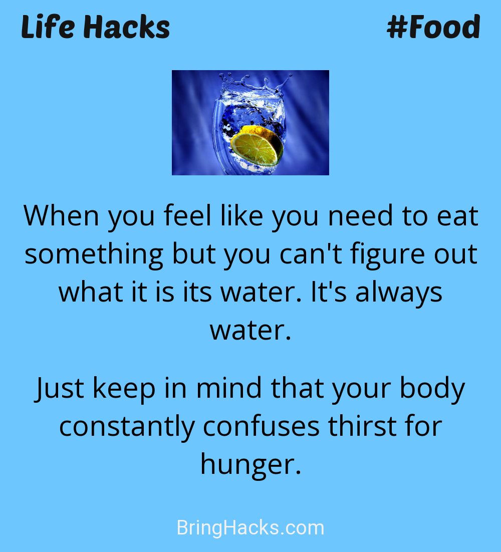 Life Hacks: - When you feel like you need to eat something but you can't figure out what it is its water. It's always water.
Just keep in mind that your body constantly confuses thirst for hunger.