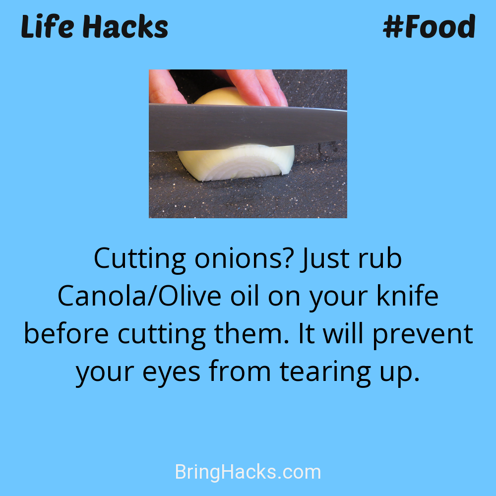 Life Hacks: - Cutting onions? Just rub Canola/Olive oil on your knife before cutting them. It will prevent your eyes from tearing up.