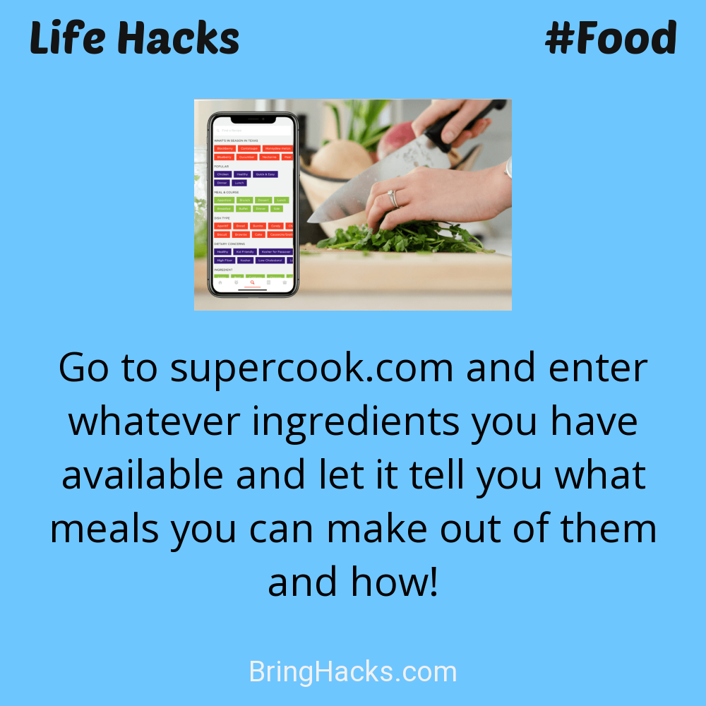 Life Hacks: - Go to supercook.com and enter whatever ingredients you have available and let it tell you what meals you can make out of them and how!