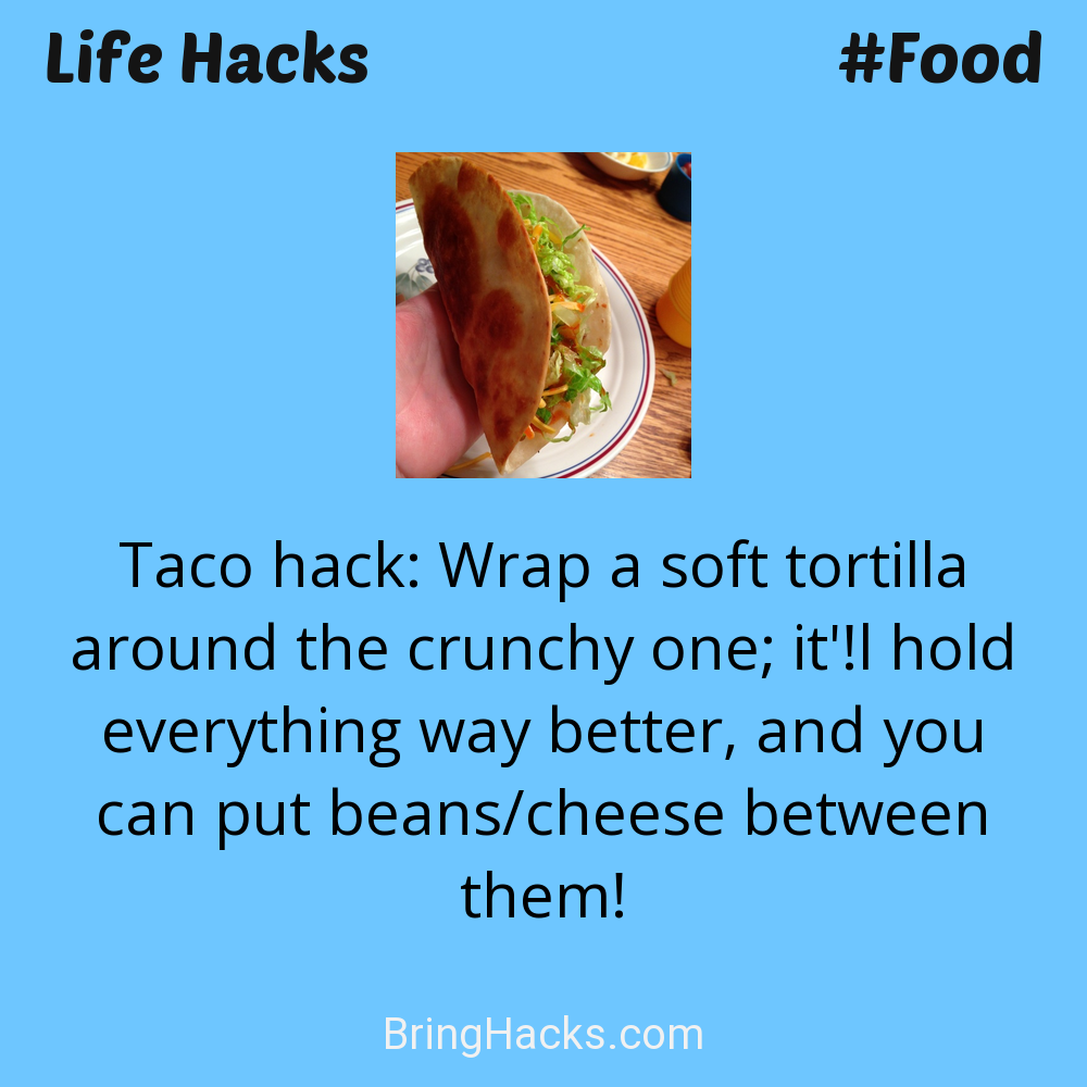 Life Hacks: - Taco hack: Wrap a soft tortilla around the crunchy one; it'!l hold everything way better, and you can put beans/cheese between them!