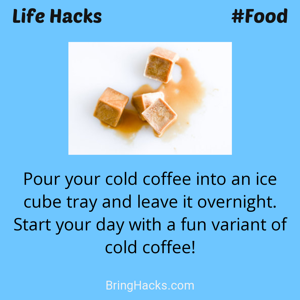 Life Hacks: - Pour your cold coffee into an ice cube tray and leave it overnight. Start your day with a fun variant of cold coffee!