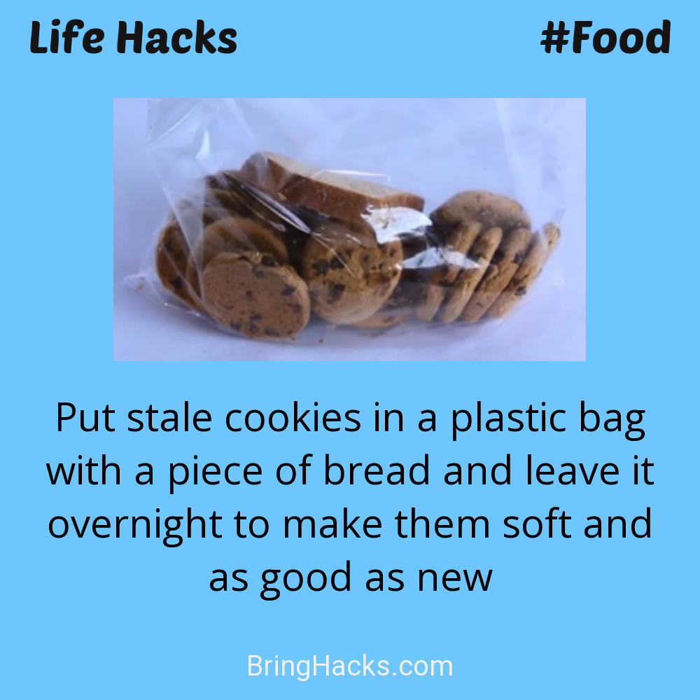 Life Hacks: - Put stale cookies in a plastic bag with a piece of bread and leave it overnight to make them soft and as good as new