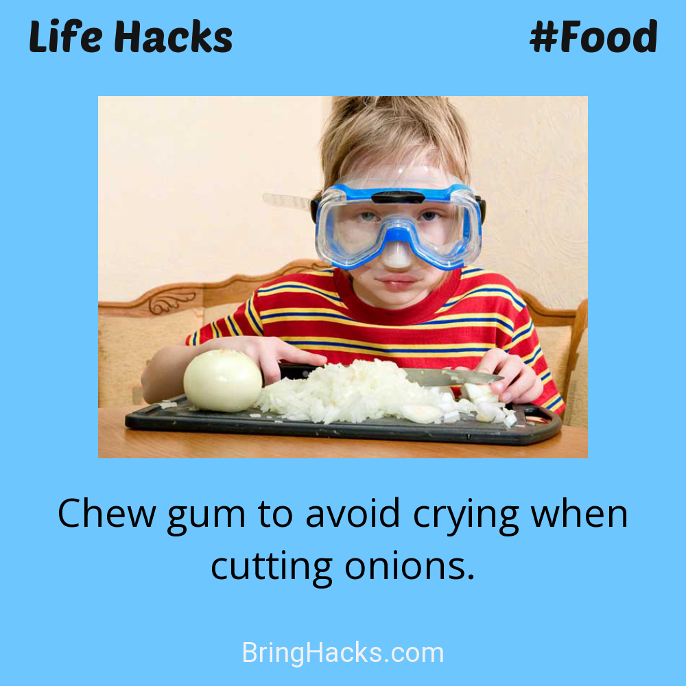 Life Hacks: - Chew gum to avoid crying when cutting onions.