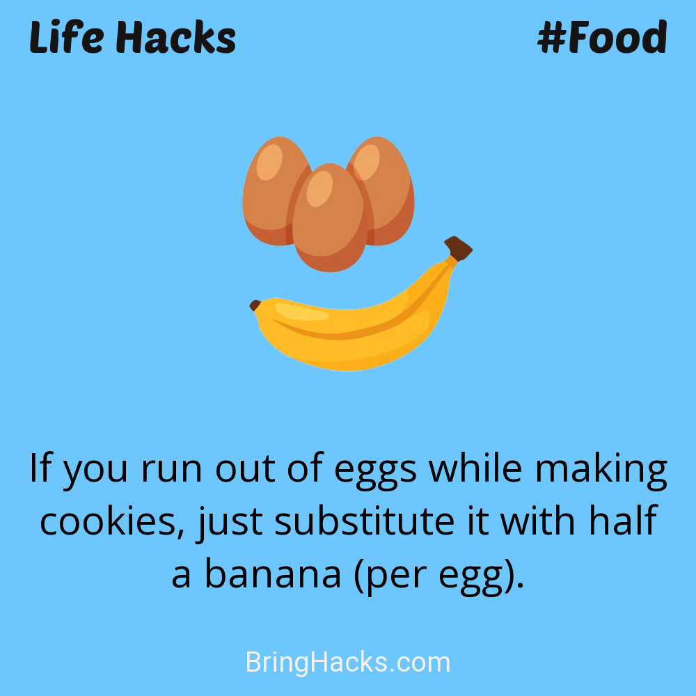 Life Hacks: - If you run out of eggs while making cookies, just substitute it with half a banana (per egg).