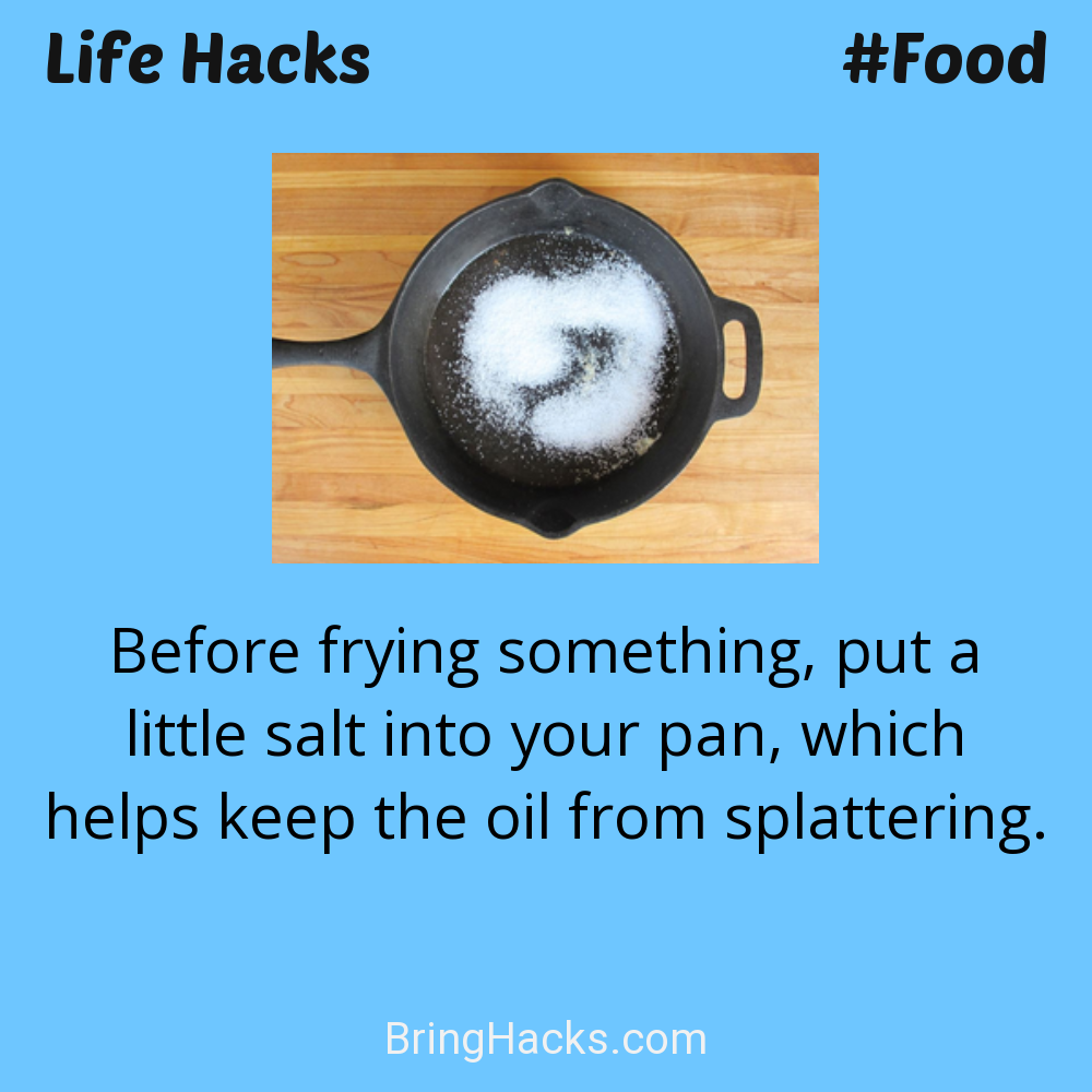 Life Hacks: - Before frying something, put a little salt into your pan, which helps keep the oil from splattering.
