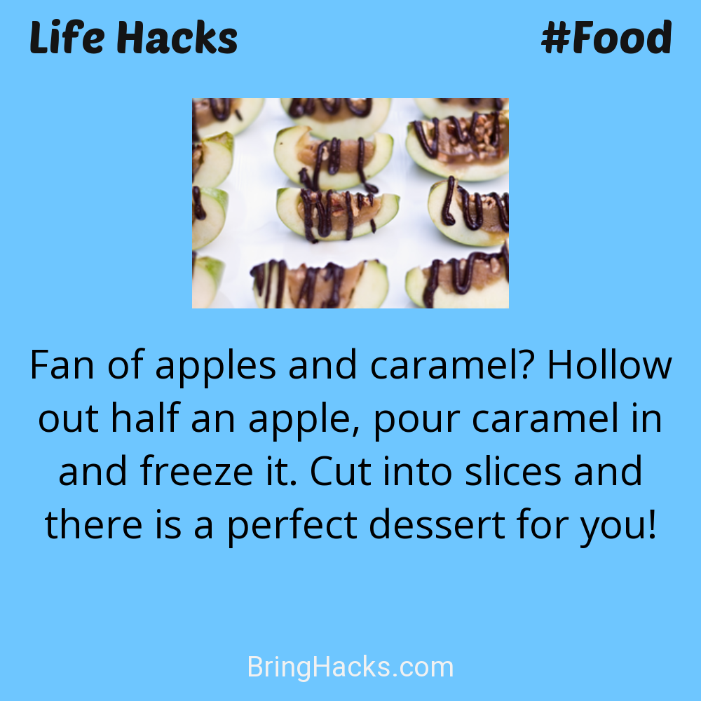 Life Hacks: - Fan of apples and caramel? Hollow out half an apple, pour caramel in and freeze it. Cut into slices and there is a perfect dessert for you!