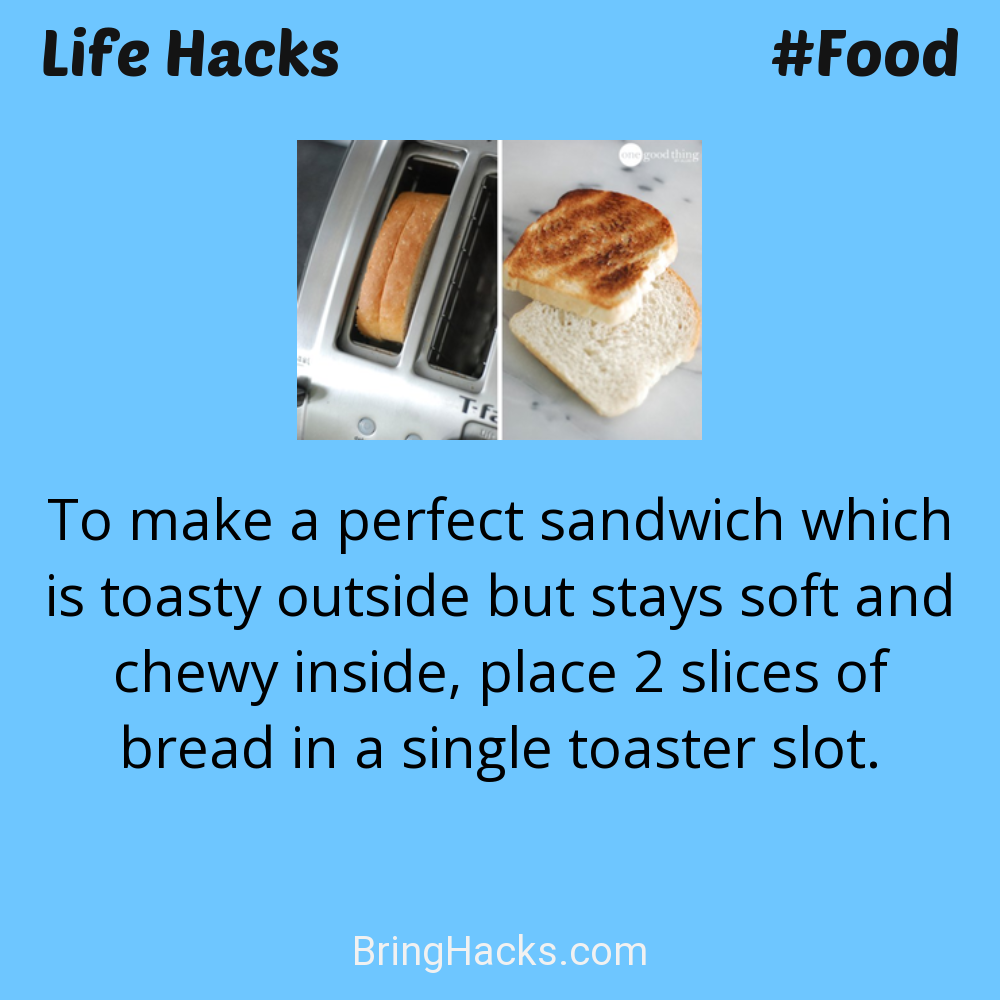 Life Hacks: - To make a perfect sandwich which is toasty outside but stays soft and chewy inside, place 2 slices of bread in a single toaster slot.