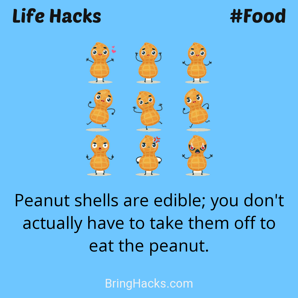 Life Hacks: - Peanut shells are edible; you don't actually have to take them off to eat the peanut.