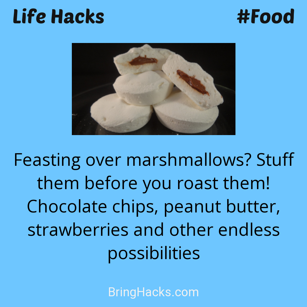 Life Hacks: - Feasting over marshmallows? Stuff them before you roast them! Chocolate chips, peanut butter, strawberries and other endless possibilities