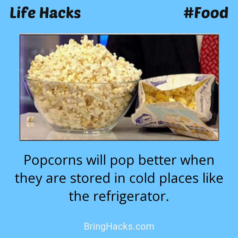 Life Hacks: - Popcorns will pop better when they are stored in cold places like the refrigerator.