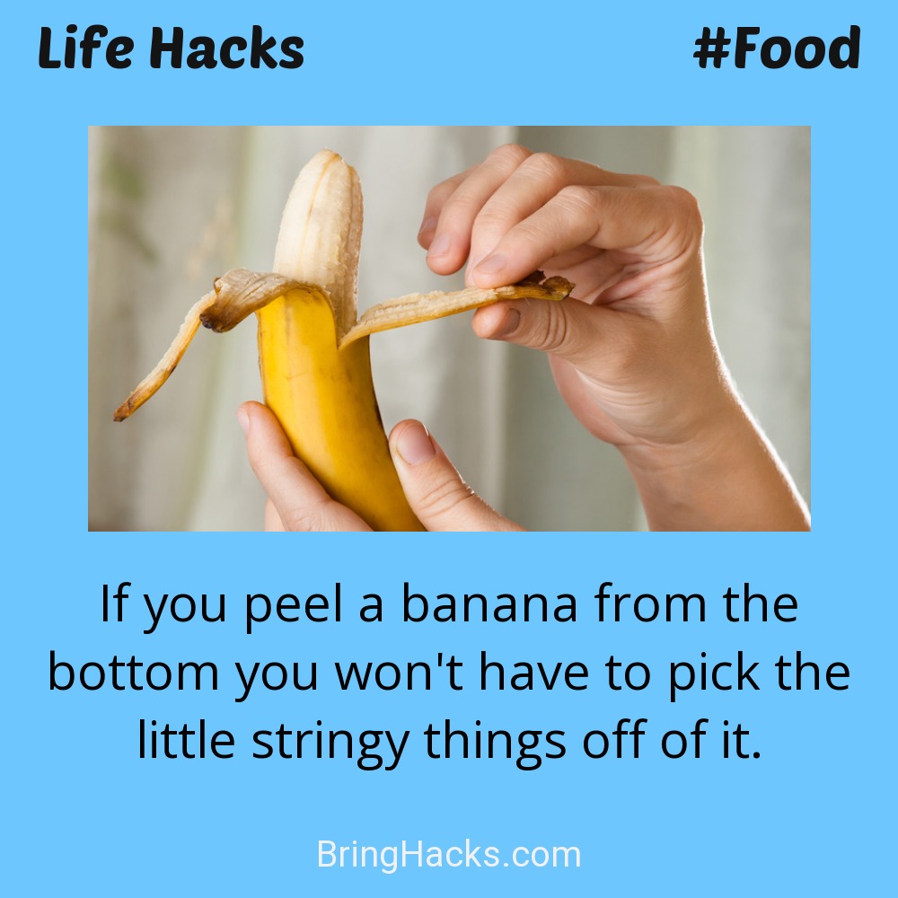 Life Hacks: - If you peel a banana from the bottom you won't have to pick the little stringy things off of it.