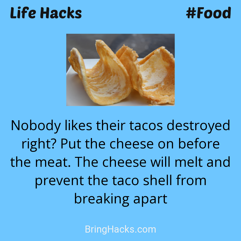 Life Hacks: - Nobody likes their tacos destroyed right? Put the cheese on before the meat. The cheese will melt and prevent the taco shell from breaking apart