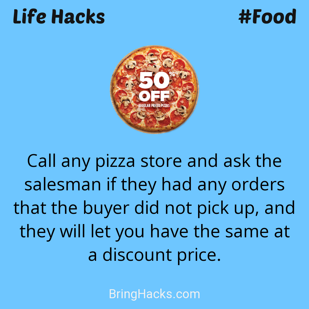 Life Hacks: - Call any pizza store and ask the salesman if they had any orders that the buyer did not pick up, and they will let you have the same at a discount price.