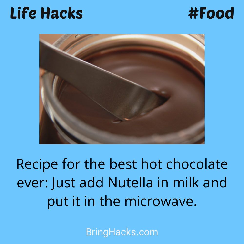 Life Hacks: - Recipe for the best hot chocolate ever: Just add Nutella in milk and put it in the microwave.