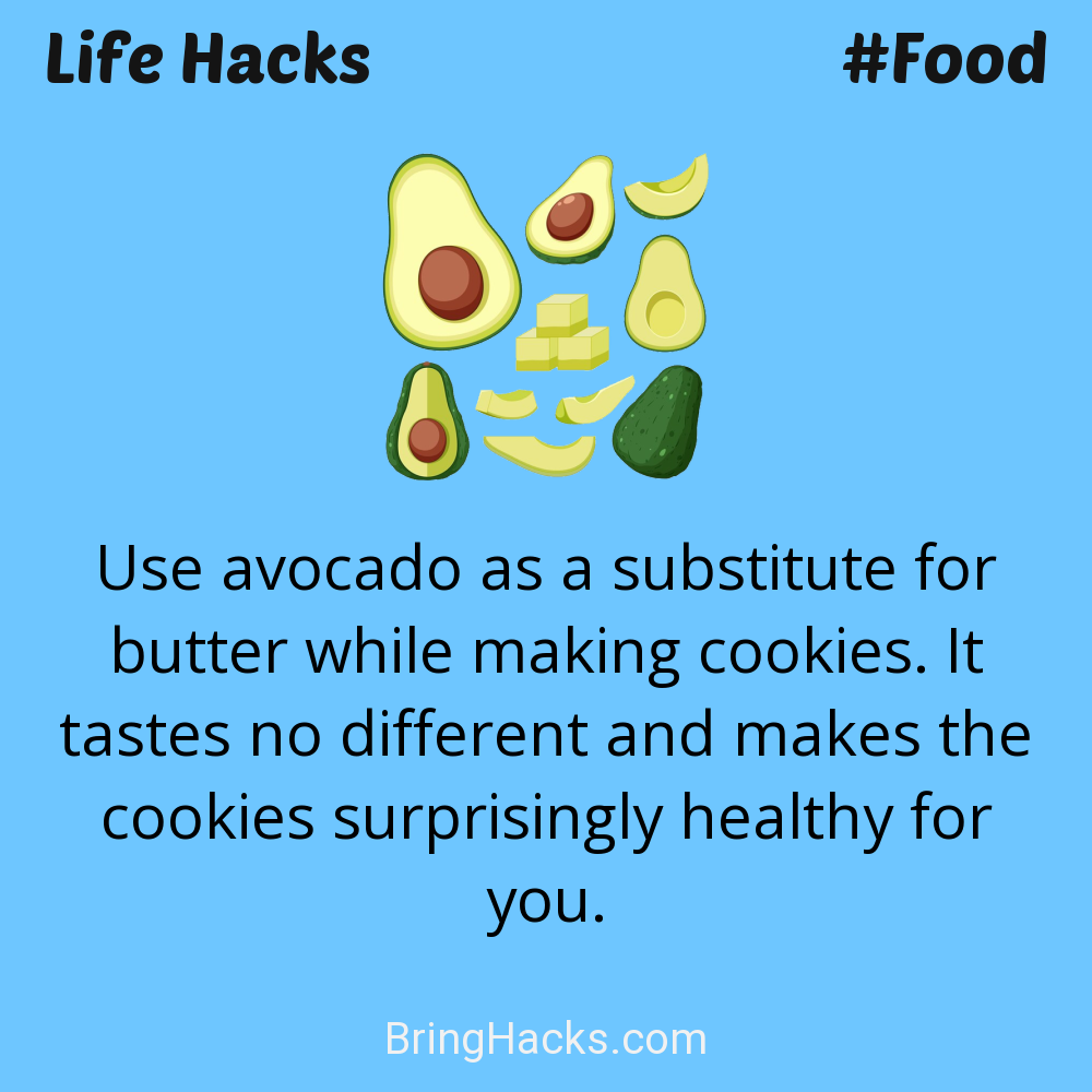 Life Hacks: - Use avocado as a substitute for butter while making cookies. It tastes no different and makes the cookies surprisingly healthy for you.