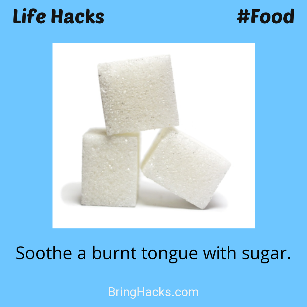 Life Hacks: - Soothe a burnt tongue with sugar.