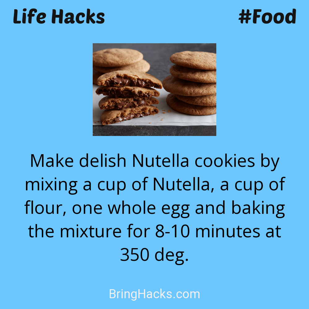 Life Hacks: - Make delish Nutella cookies by mixing a cup of Nutella, a cup of flour, one whole egg and baking the mixture for 8-10 minutes at 350 deg.