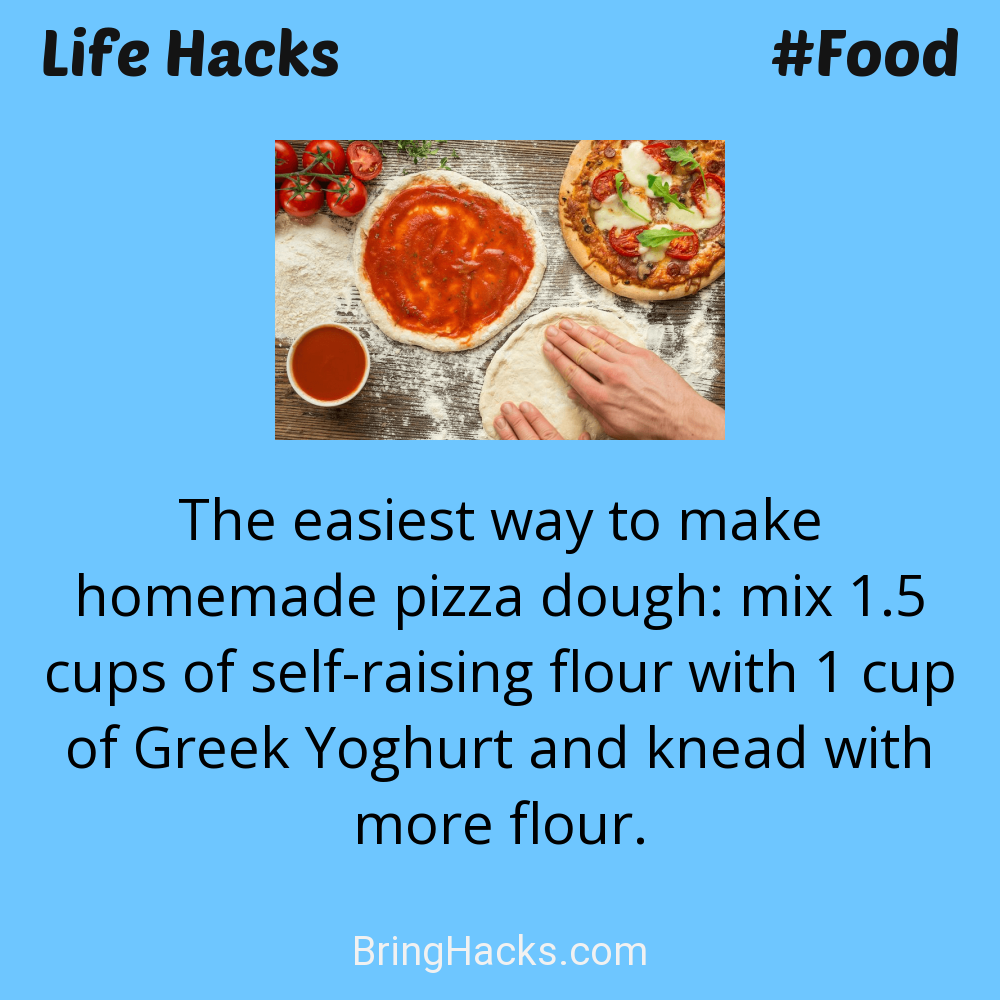 Life Hacks: - The easiest way to make homemade pizza dough: mix 1.5 cups of self-raising flour with 1 cup of Greek Yoghurt and knead with more flour.