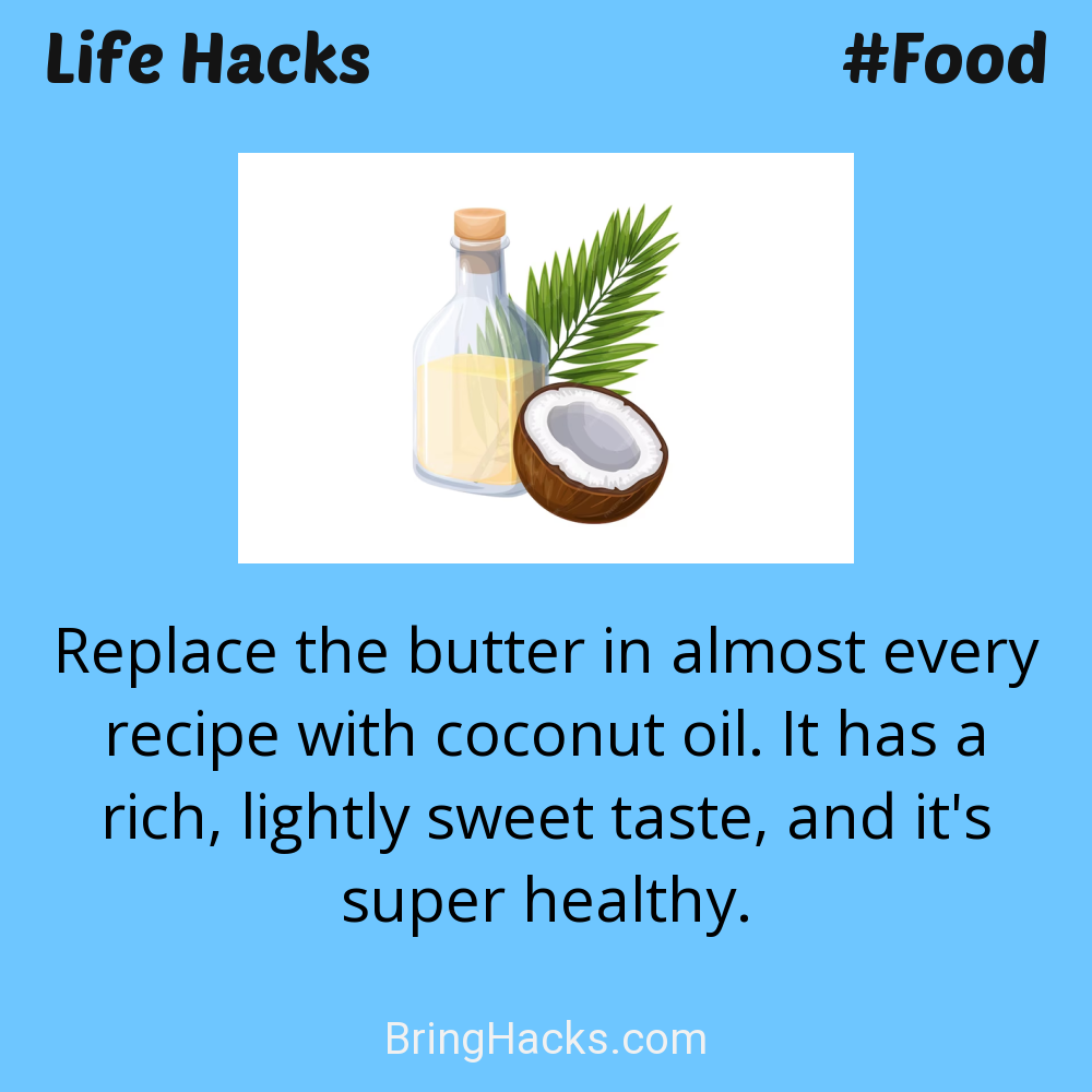Life Hacks: - Replace the butter in almost every recipe with coconut oil. It has a rich, lightly sweet taste, and it's super healthy.