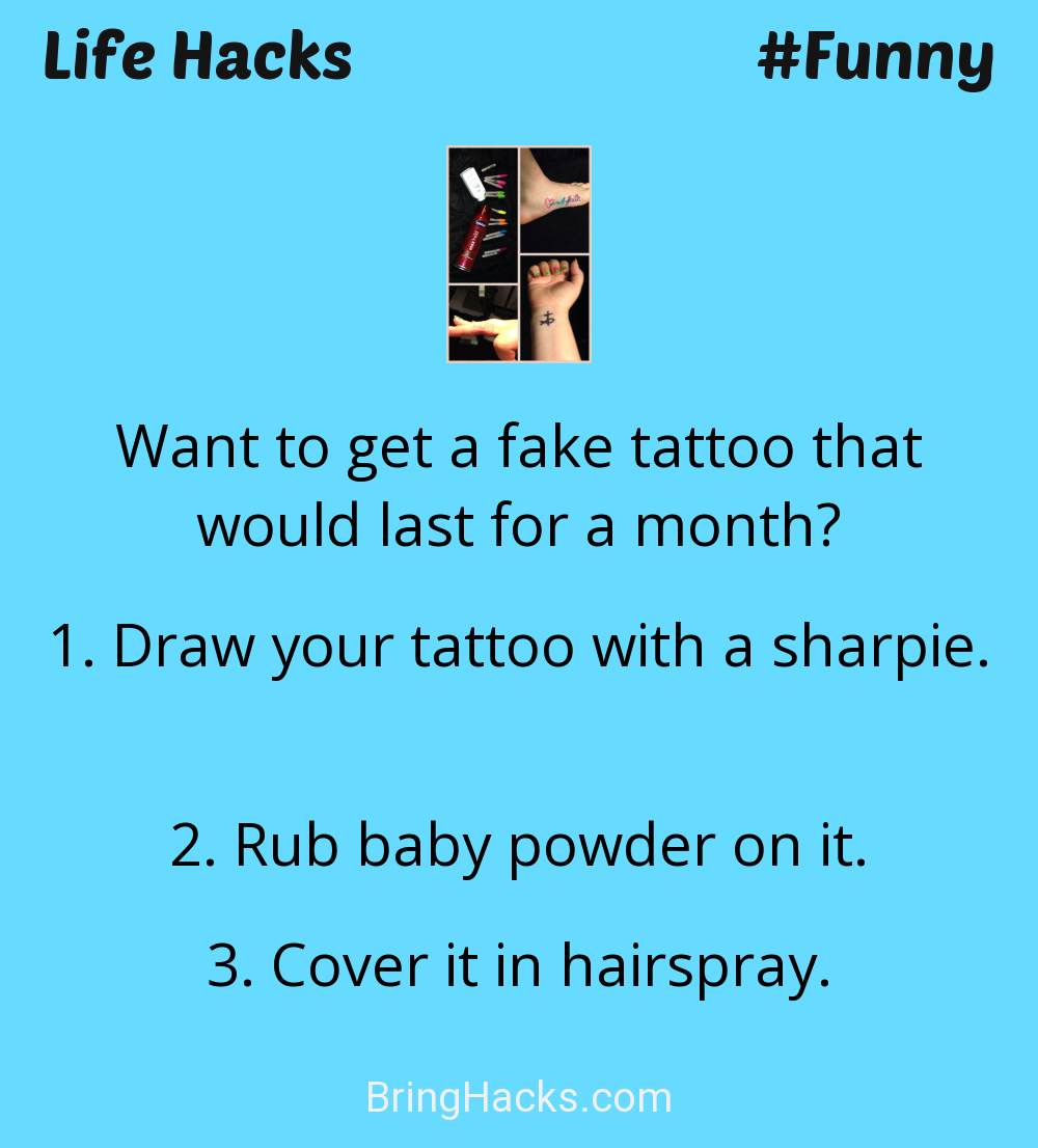 Life Hacks: - Want to get a fake tattoo that would last for a month?
Draw your tattoo with a sharpie. Rub baby powder on it. Cover it in hairspray.