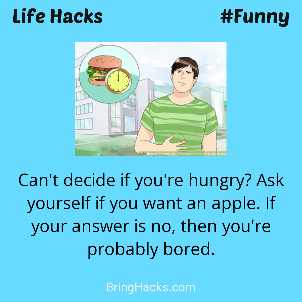 Life Hacks: - Can't decide if you're hungry? Ask yourself if you want an apple. If your answer is no, then you're probably bored.